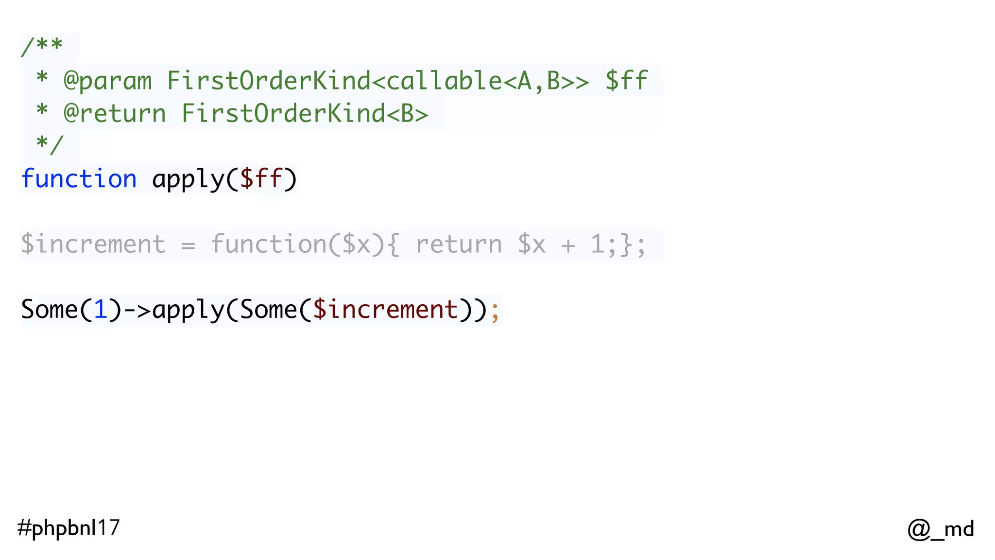 @_md#phpbnl17 /** * @param FirstOrderKind<callable<A,B>> $ff * @return FirstOrderKind<B> */ function apply($ff) Some(1)->apply(Some($increment)); // Some(2)  