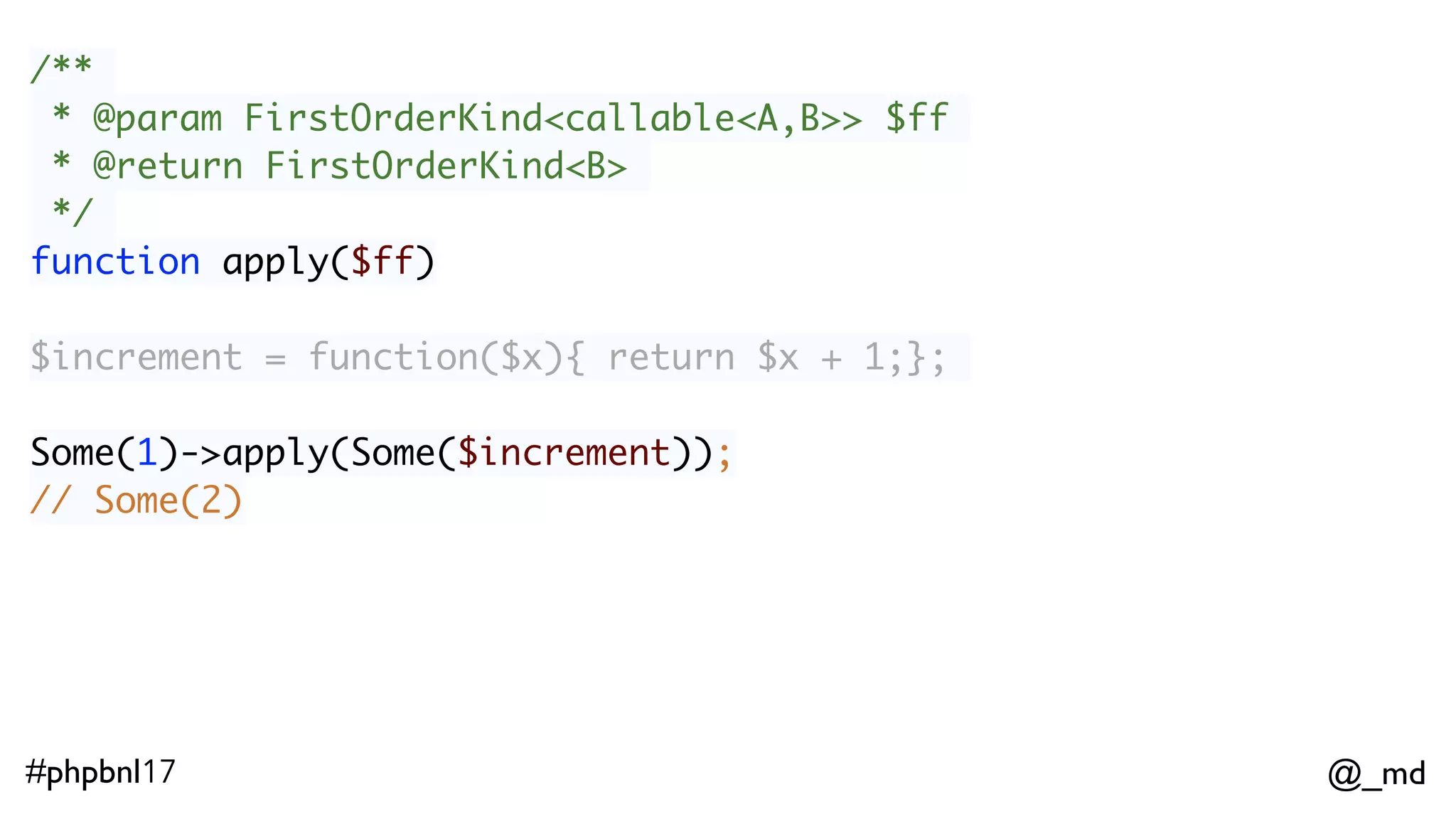 @_md#phpbnl17 /** * @param FirstOrderKind<callable<A,B>> $ff * @return FirstOrderKind<B> */ function apply($ff) Some(1)->apply(Some($increment)); // Some(2)  None()->apply(Some($increment));  