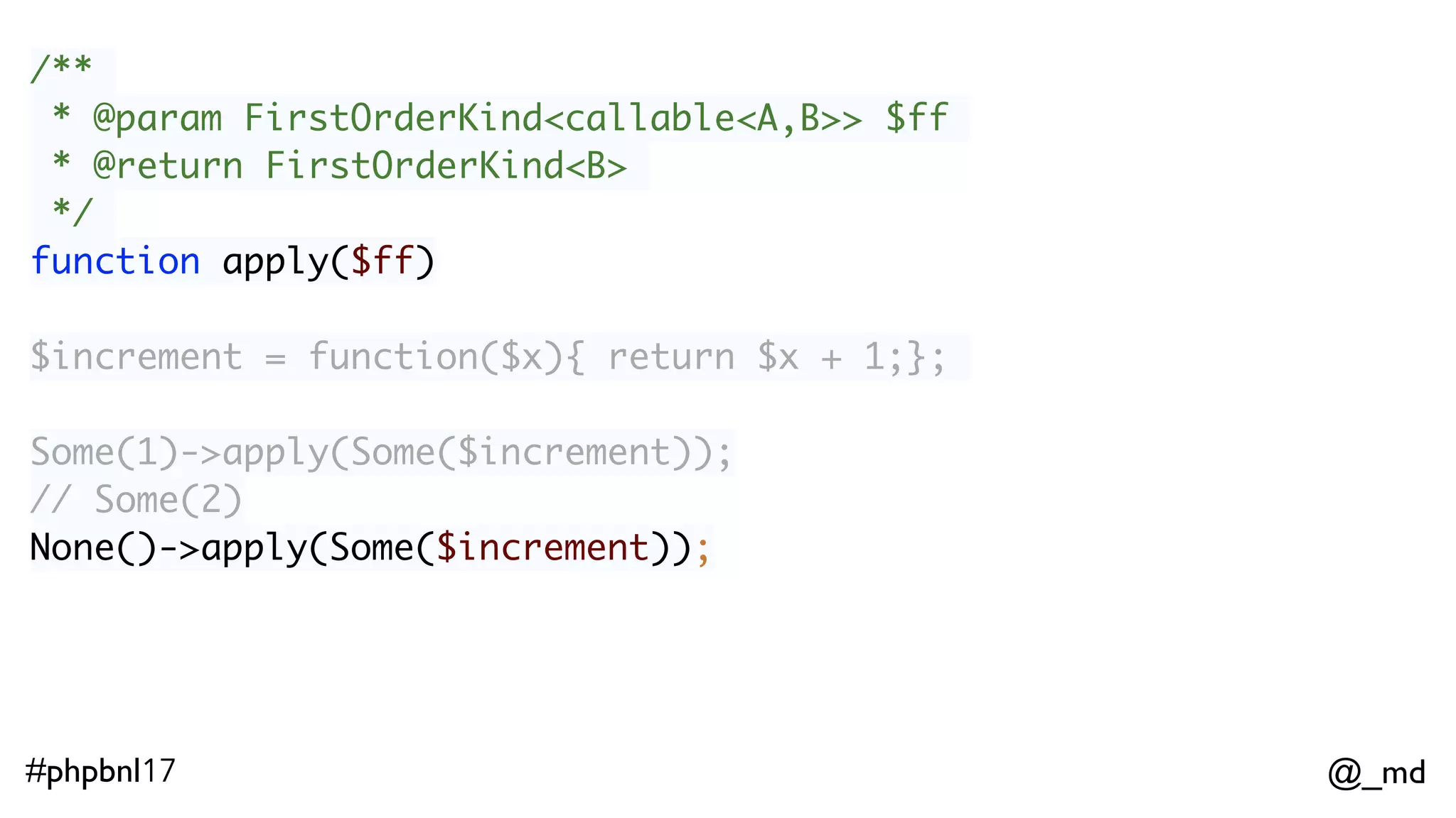 @_md#phpbnl17 /** * @param FirstOrderKind<callable<A,B>> $ff * @return FirstOrderKind<B> */ function apply($ff) Some(1)->apply(Some($increment)); // Some(2)  None()->apply(Some($increment));  // None 