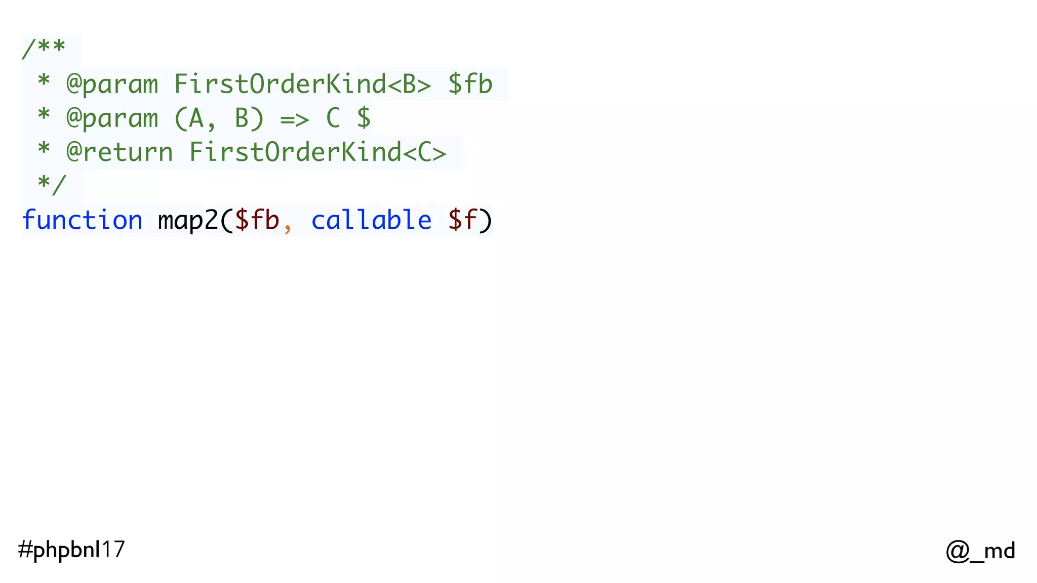 @_md#phpbnl17 /** * @param FirstOrderKind<B> $fb * @param (A, B) => C $ * @return FirstOrderKind<C> */ function map2($fb, callable $f) Some(1)->map2(Some(2), function($x, $y) { return $x + $y; });; 
