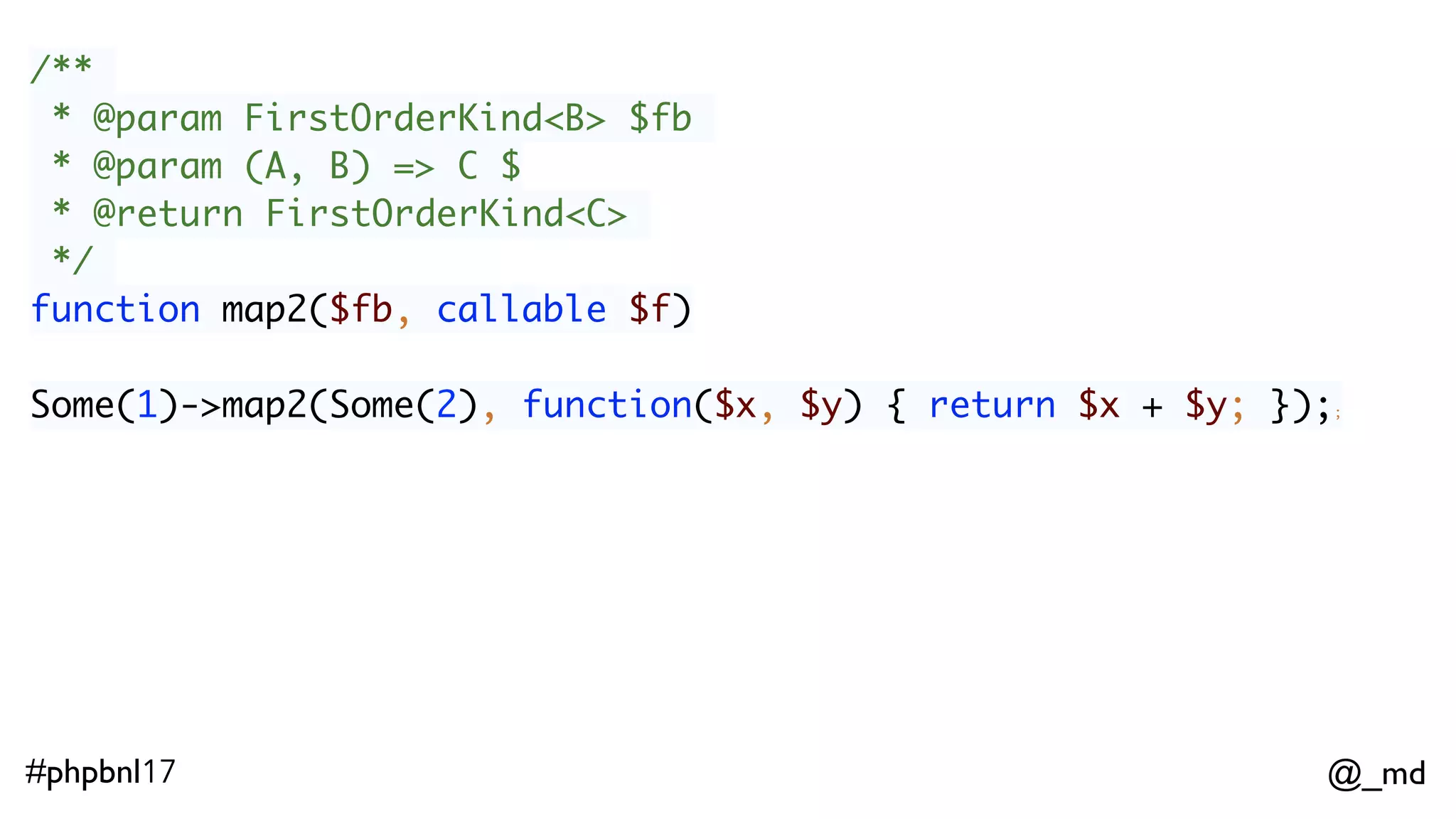 @_md#phpbnl17 /** * @param FirstOrderKind<B> $fb * @param (A, B) => C $ * @return FirstOrderKind<C> */ function map2($fb, callable $f) Some(1)->map2(Some(2), function($x, $y) { return $x + $y; });; 