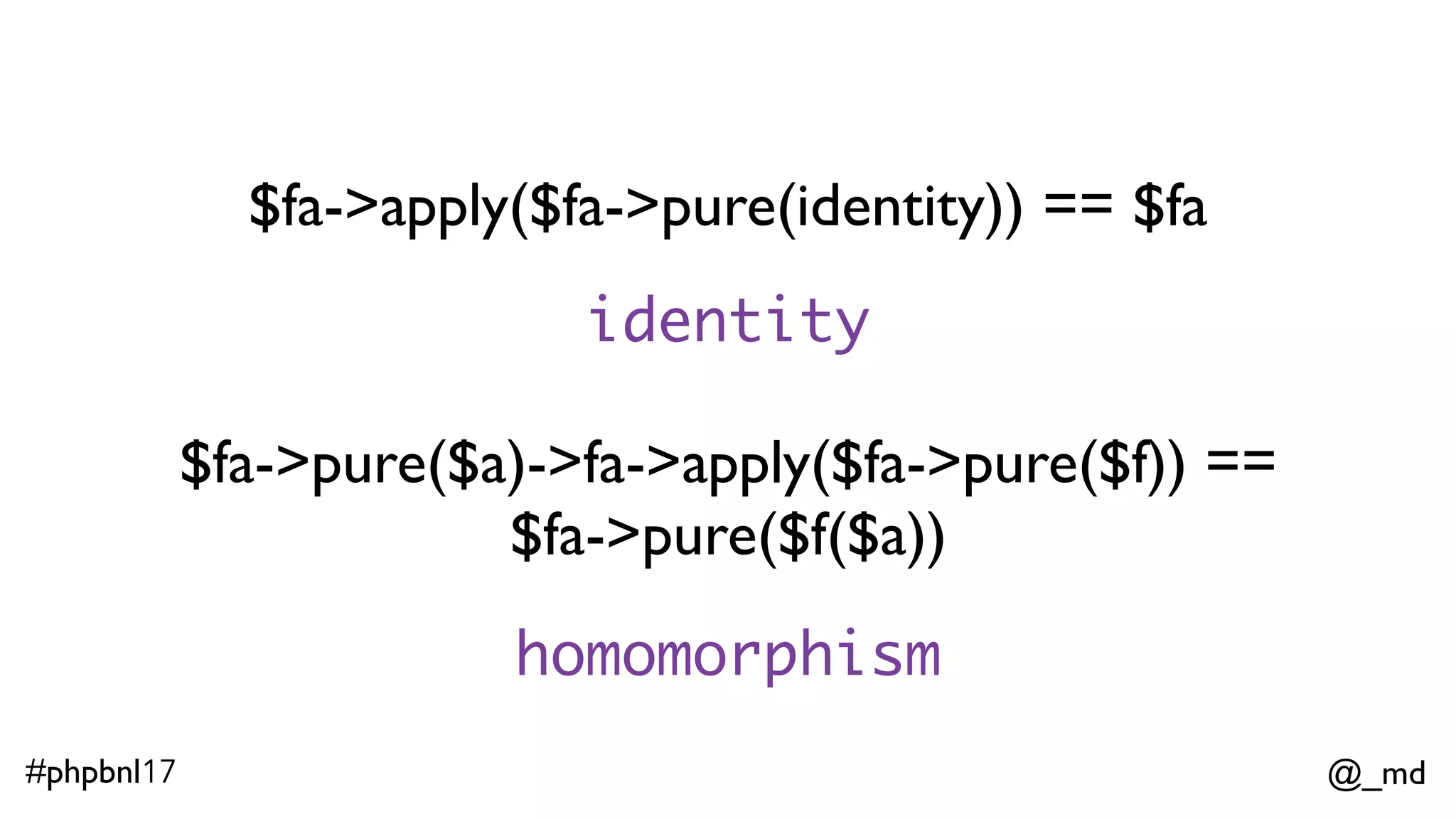 @_md#phpbnl17 $fa->pure($a)->apply ==  $fab->apply($fa->pure(function($f)use($a){return $f($a)})) $fa->map($f) == $fa->apply($fa->pure($f)) interchange map 