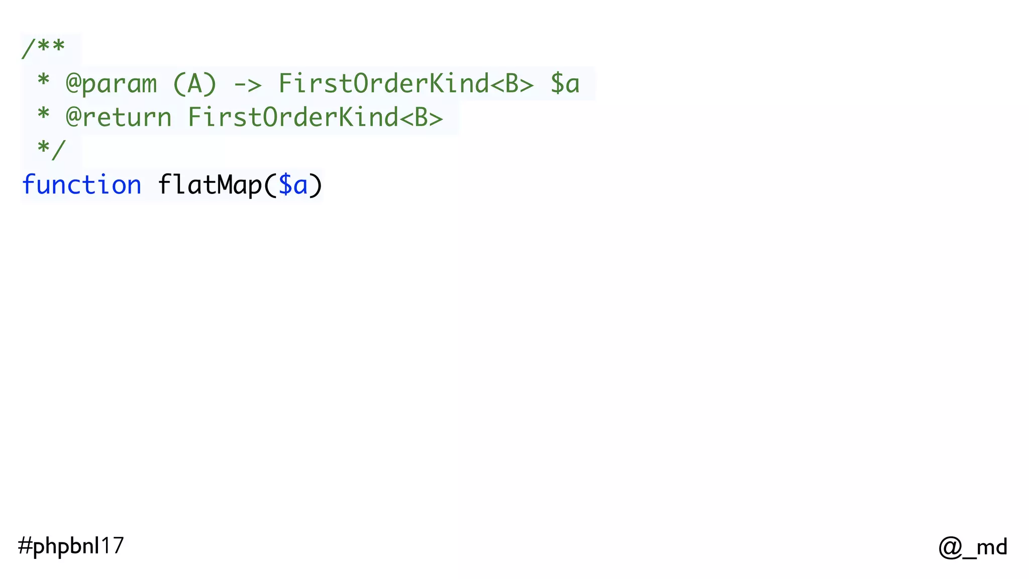@_md#phpbnl17 /** * @param (A) -> FirstOrderKind<B> $a * @return FirstOrderKind<B> */ function flatMap($a) Option(42)->flatMap(function($x) { return Some($x + 1); }); 