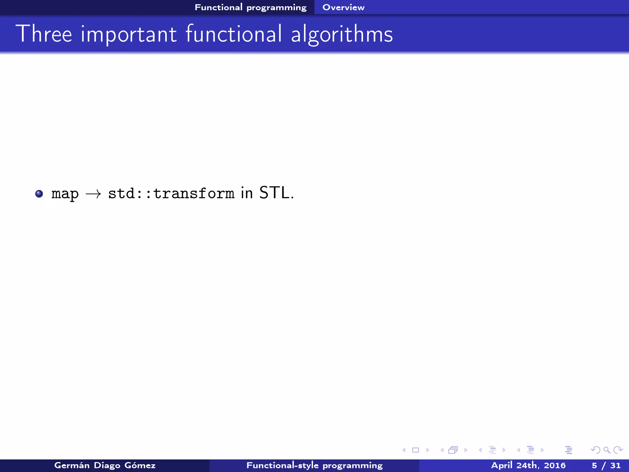 Functional programming Overview
Three important functional algorithms
map → std::transform in STL.
Germán Diago Gómez Functional-style programming April 24th, 2016 5 / 31
 