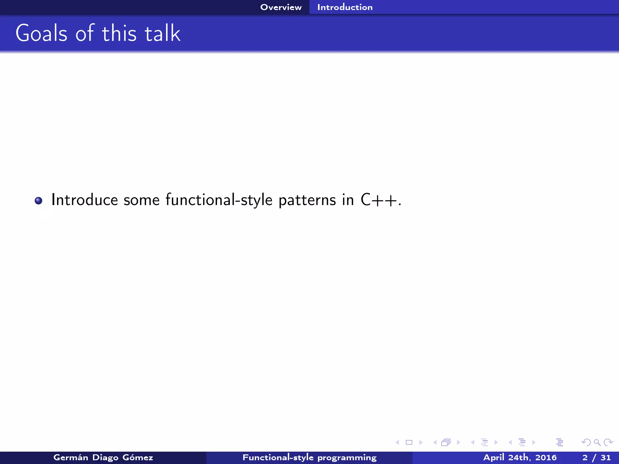 Overview Introduction
Goals of this talk
Introduce some functional-style patterns in C++.
Germán Diago Gómez Functional-style programming April 24th, 2016 2 / 31
 