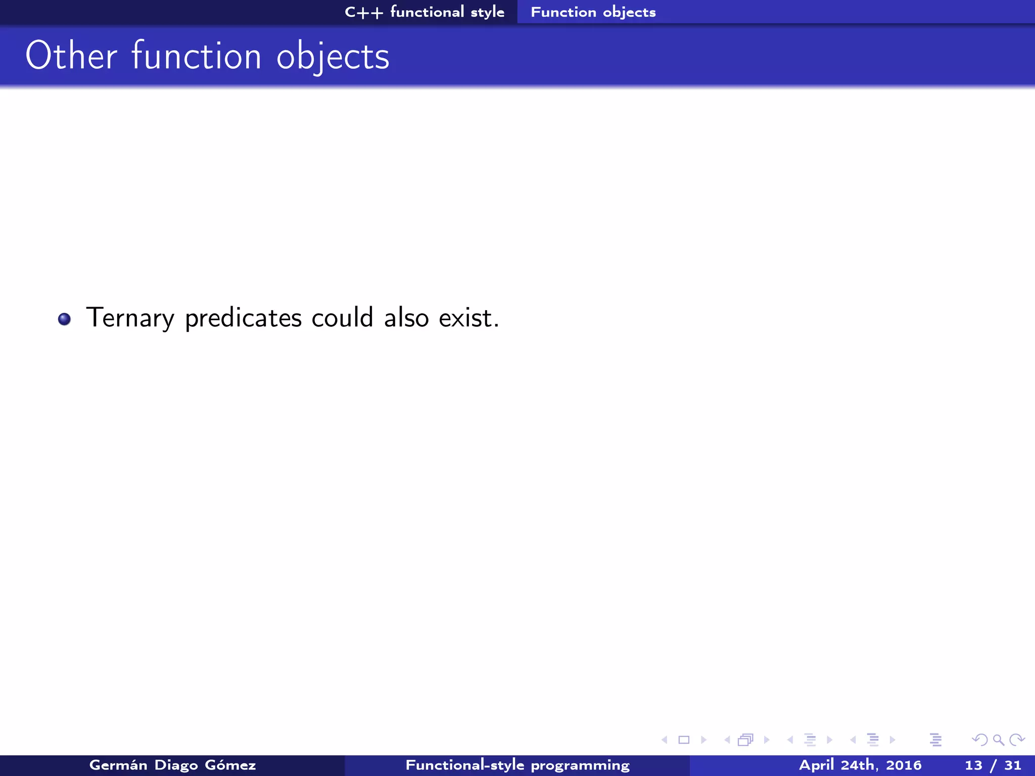 C++ functional style Function objects
Other function objects
Ternary predicates could also exist.
Germán Diago Gómez Functional-style programming April 24th, 2016 13 / 31
 