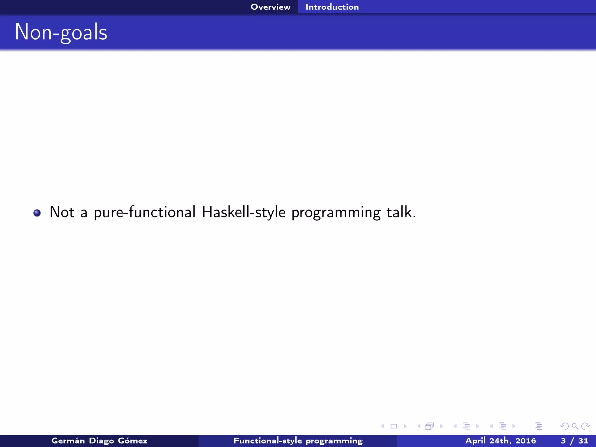 Overview Introduction
Non-goals
Not a pure-functional Haskell-style programming talk.
Germán Diago Gómez Functional-style programming April 24th, 2016 3 / 31
 