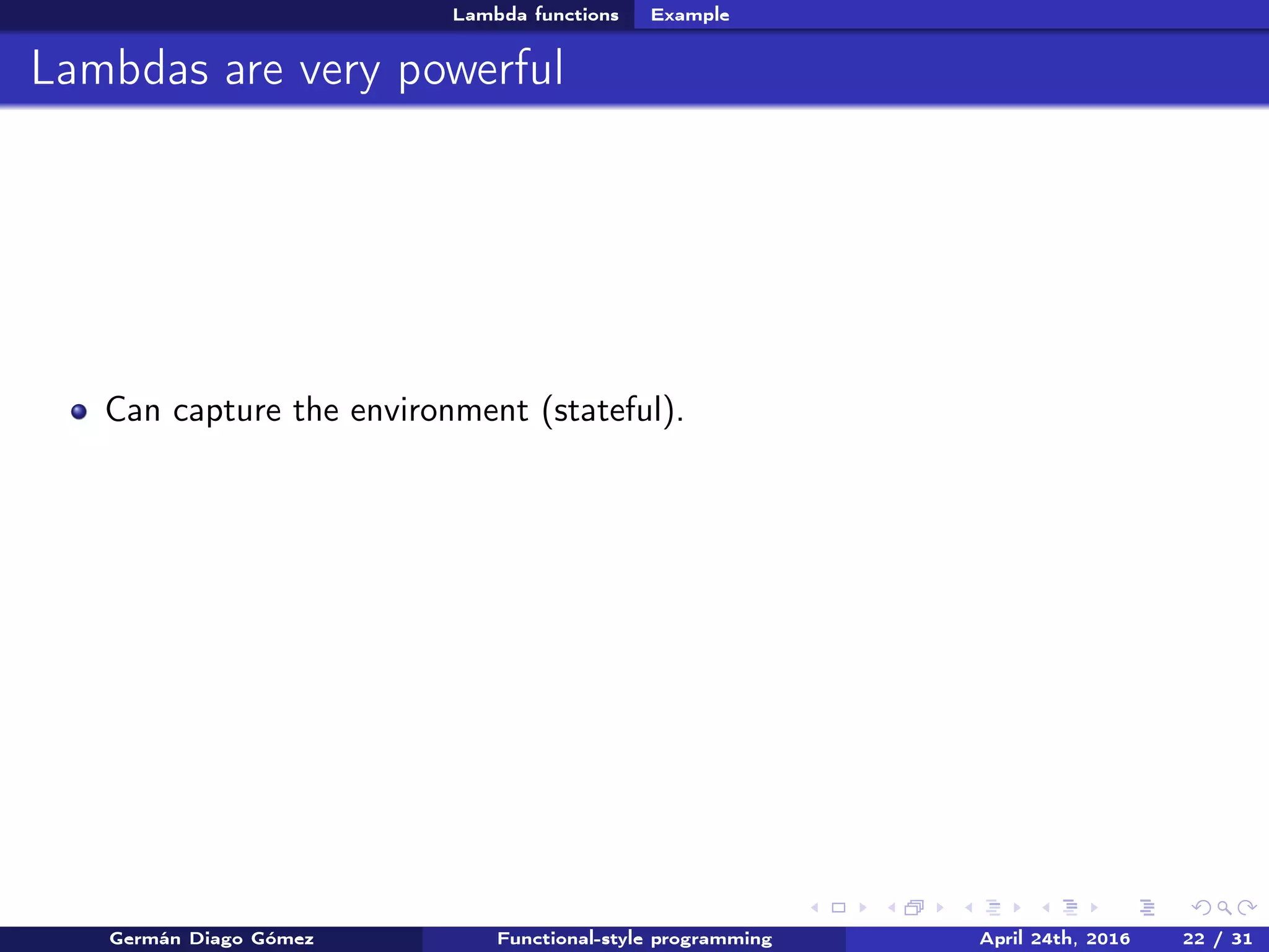 Lambda functions Example
Lambdas are very powerful
Can capture the environment (stateful).
Germán Diago Gómez Functional-style programming April 24th, 2016 22 / 31
 
