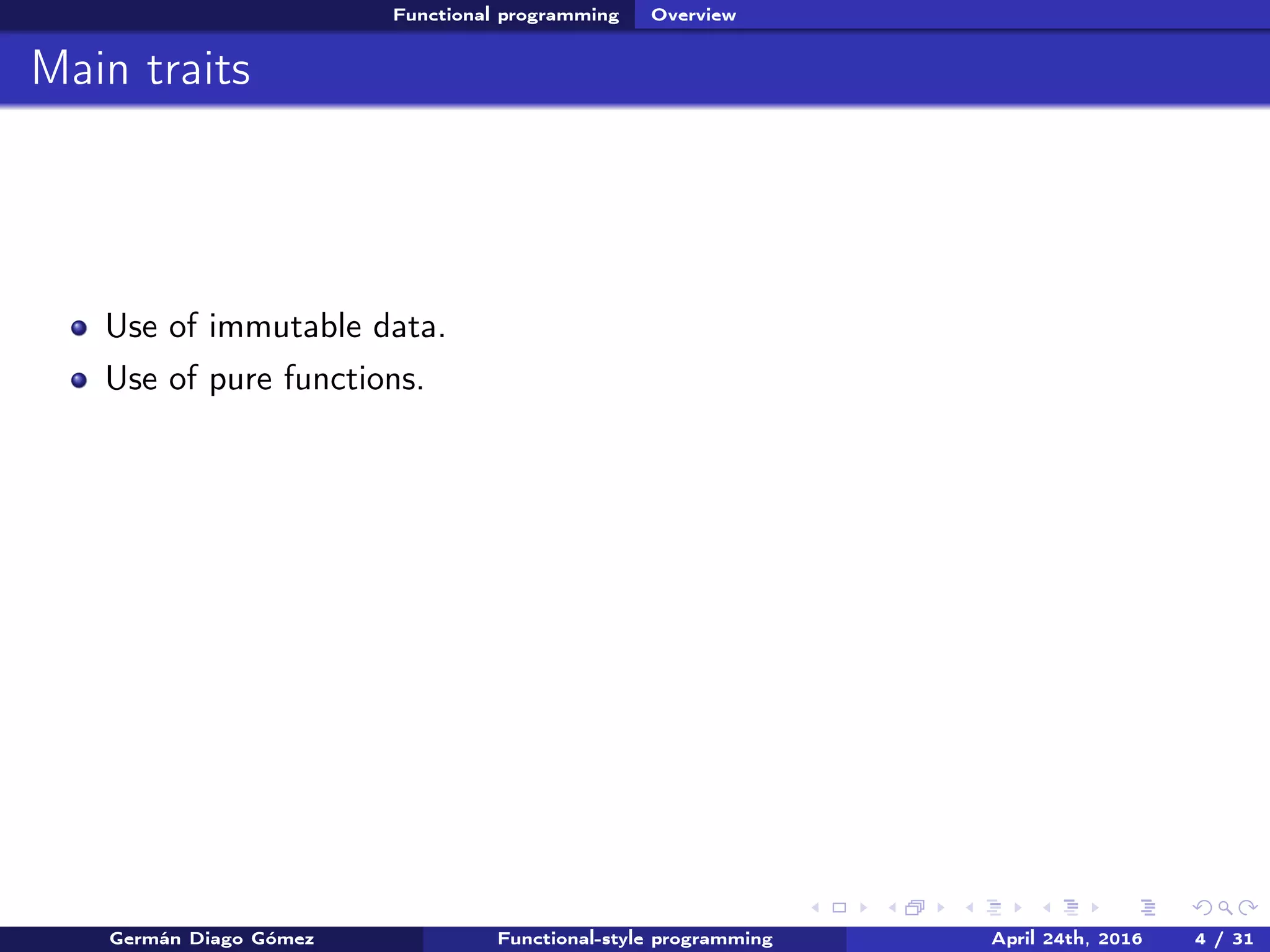 Functional programming Overview
Main traits
Use of immutable data.
Use of pure functions.
Germán Diago Gómez Functional-style programming April 24th, 2016 4 / 31
 