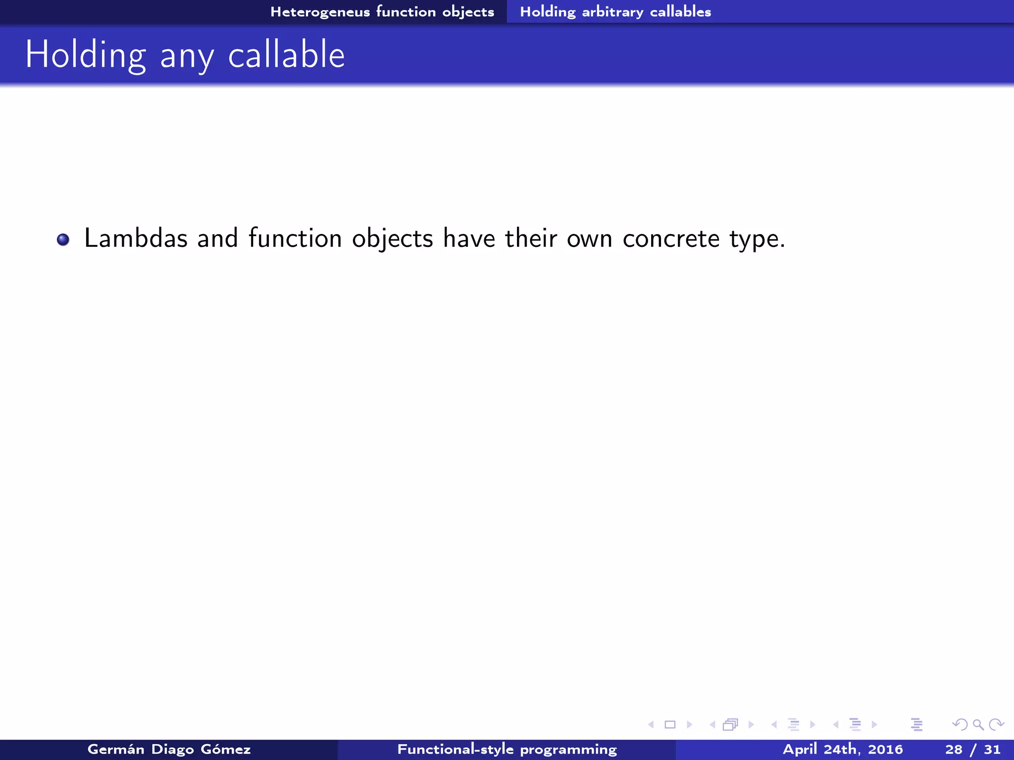 Heterogeneus function objects Holding arbitrary callables
Holding any callable
Lambdas and function objects have their own concrete type.
Germán Diago Gómez Functional-style programming April 24th, 2016 28 / 31
 