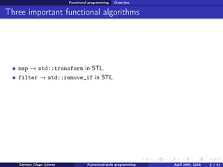 Functional programming Overview
Three important functional algorithms
map → std::transform in STL.
filter → std::remove_if in STL.
Germán Diago Gómez Functional-style programming April 24th, 2016 5 / 31
 