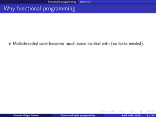Functional programming Overview
Why functional programming
Multithreaded code becomes much easier to deal with (no locks needed).
Germán Diago Gómez Functional-style programming April 24th, 2016 6 / 31
 