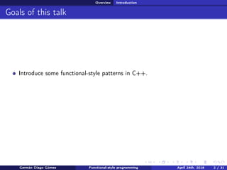 Overview Introduction
Goals of this talk
Introduce some functional-style patterns in C++.
Germán Diago Gómez Functional-style programming April 24th, 2016 2 / 31
 