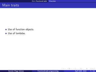 C++ functional style Overview
Main traits
Use of function objects.
Use of lambdas.
Germán Diago Gómez Functional-style programming April 24th, 2016 7 / 31
 