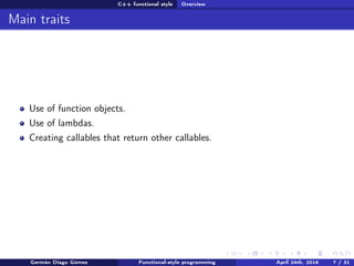 C++ functional style Overview
Main traits
Use of function objects.
Use of lambdas.
Creating callables that return other callables.
Germán Diago Gómez Functional-style programming April 24th, 2016 7 / 31
 
