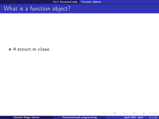 C++ functional style Function objects
What is a function object?
A struct or class.
Germán Diago Gómez Functional-style programming April 24th, 2016 8 / 31
 