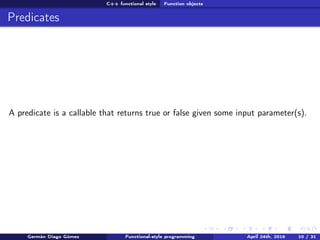 C++ functional style Function objects
Predicates
A predicate is a callable that returns true or false given some input parameter(s).
Germán Diago Gómez Functional-style programming April 24th, 2016 10 / 31
 