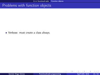 C++ functional style Function objects
Problems with function objects
Verbose: must create a class always.
Germán Diago Gómez Functional-style programming April 24th, 2016 15 / 31
 
