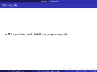 Overview Introduction
Non-goals
Not a pure-functional Haskell-style programming talk.
Germán Diago Gómez Functional-style programming April 24th, 2016 3 / 31
 