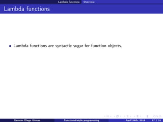 Lambda functions Overview
Lambda functions
Lambda functions are syntactic sugar for function objects.
Germán Diago Gómez Functional-style programming April 24th, 2016 17 / 31
 