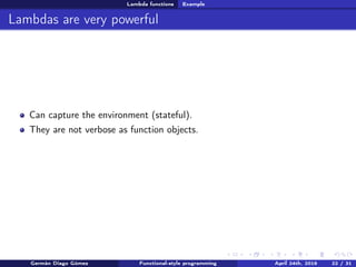 Lambda functions Example
Lambdas are very powerful
Can capture the environment (stateful).
They are not verbose as function objects.
Germán Diago Gómez Functional-style programming April 24th, 2016 22 / 31
 