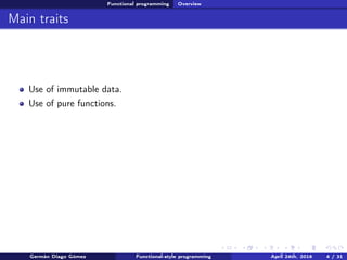 Functional programming Overview
Main traits
Use of immutable data.
Use of pure functions.
Germán Diago Gómez Functional-style programming April 24th, 2016 4 / 31
 