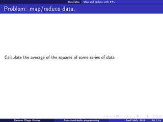 Examples Map and reduce with STL
Problem: map/reduce data.
Calculate the average of the squares of some series of data
Germán Diago Gómez Functional-style programming April 24th, 2016 26 / 31
 