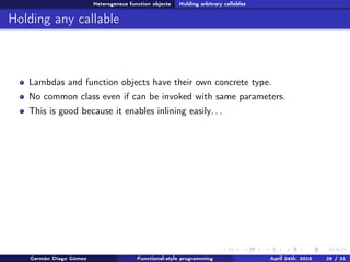 Heterogeneus function objects Holding arbitrary callables
Holding any callable
Lambdas and function objects have their own concrete type.
No common class even if can be invoked with same parameters.
This is good because it enables inlining easily. . .
Germán Diago Gómez Functional-style programming April 24th, 2016 28 / 31
 