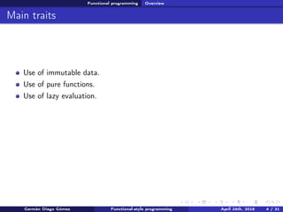 Functional programming Overview
Main traits
Use of immutable data.
Use of pure functions.
Use of lazy evaluation.
Germán Diago Gómez Functional-style programming April 24th, 2016 4 / 31
 