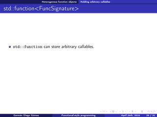 Heterogeneus function objects Holding arbitrary callables
std::function<FuncSignature>
std::function can store arbitrary callables.
Germán Diago Gómez Functional-style programming April 24th, 2016 29 / 31
 