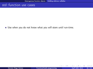 Heterogeneus function objects Holding arbitrary callables
std::function use cases
Use when you do not know what you will store until run-time.
Germán Diago Gómez Functional-style programming April 24th, 2016 30 / 31
 