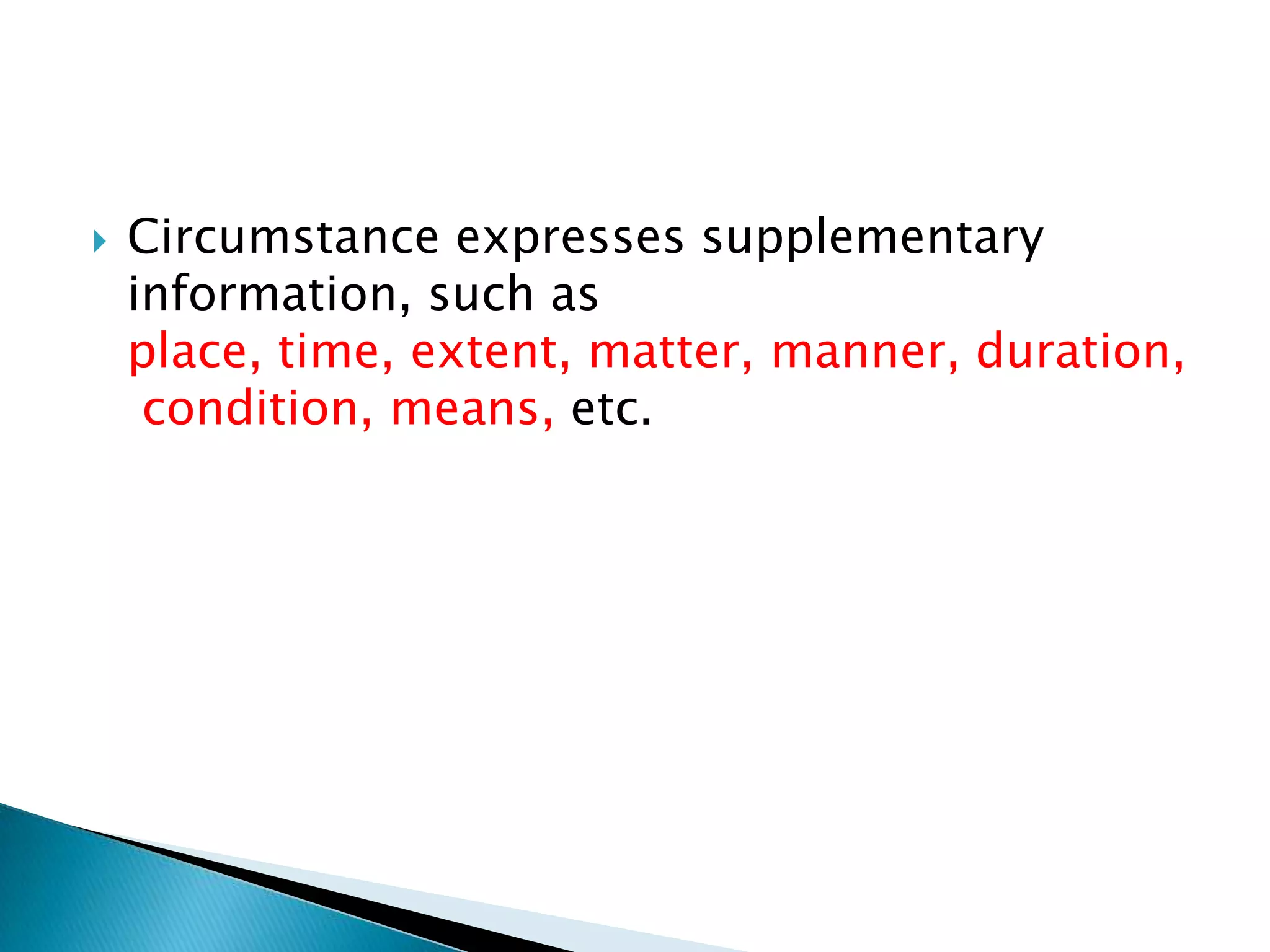 

Circumstance expresses supplementary
information, such as
place, time, extent, matter, manner, duration,
condition, means, etc.

 
