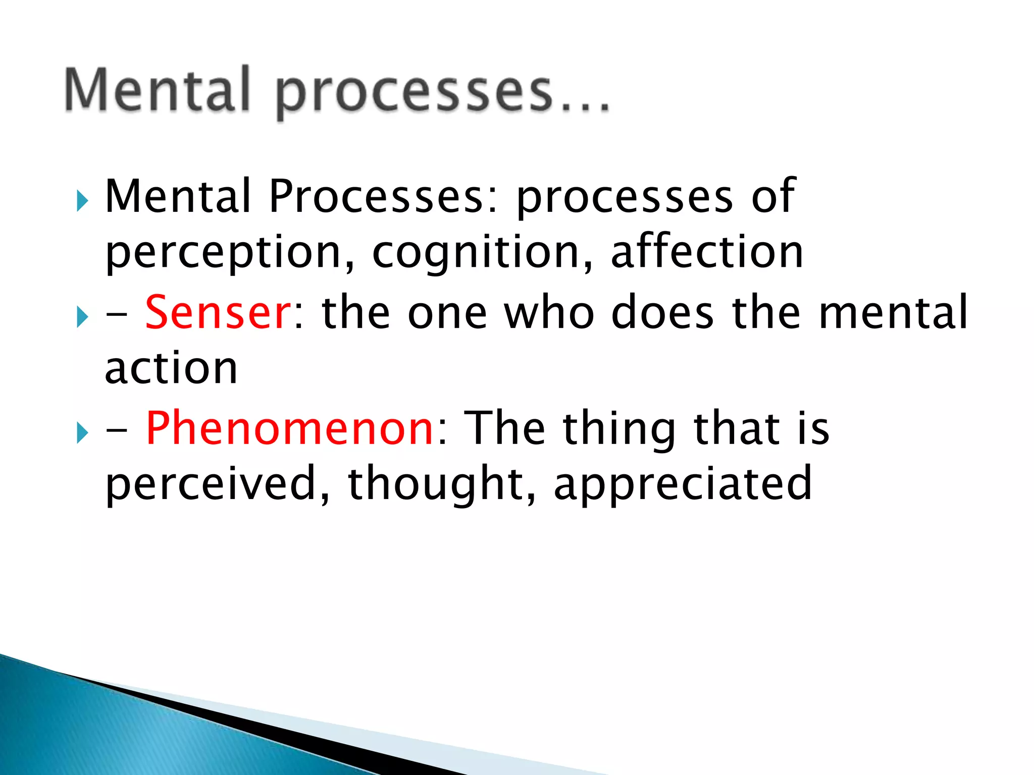 Mental Processes: processes of
perception, cognition, affection
 - Senser: the one who does the mental
action
 - Phenomenon: The thing that is
perceived, thought, appreciated


 