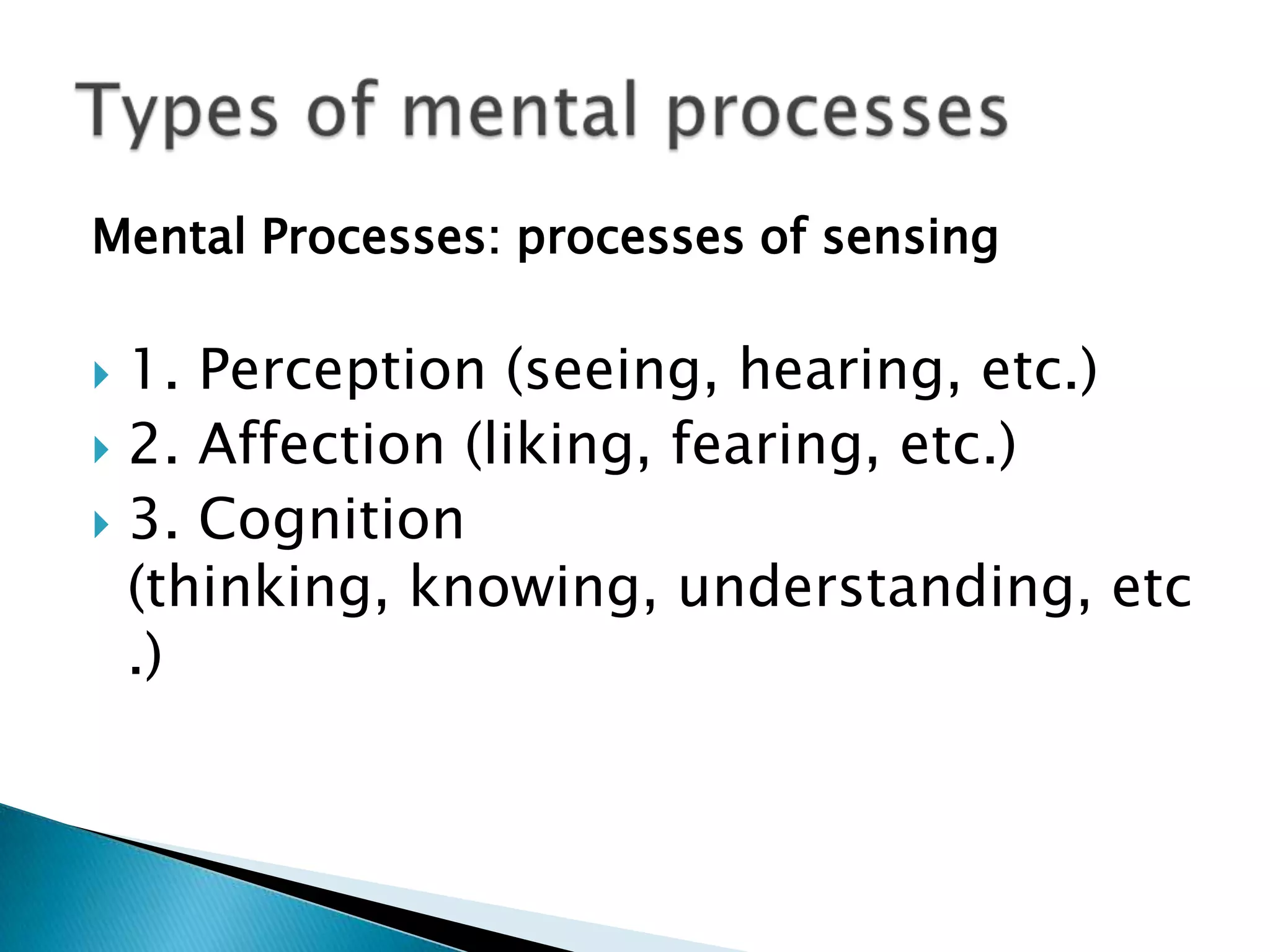 Mental Processes: processes of sensing

1. Perception (seeing, hearing, etc.)
 2. Affection (liking, fearing, etc.)
 3. Cognition
(thinking, knowing, understanding, etc
.)


 