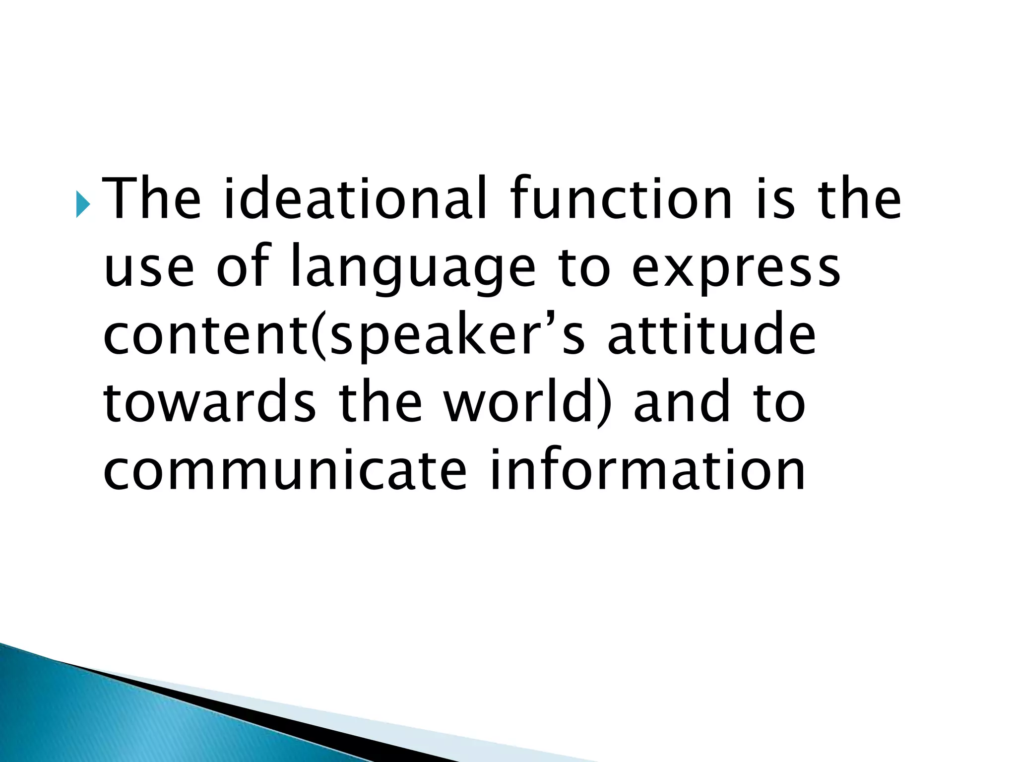  The

ideational function is the
use of language to express
content(speaker‟s attitude
towards the world) and to
communicate information

 