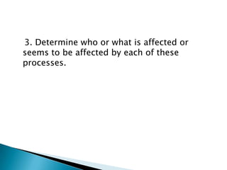 3. Determine who or what is affected or
seems to be affected by each of these
processes.

 
