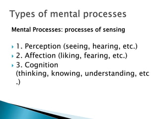 Mental Processes: processes of sensing

1. Perception (seeing, hearing, etc.)
 2. Affection (liking, fearing, etc.)
 3. Cognition
(thinking, knowing, understanding, etc
.)


 