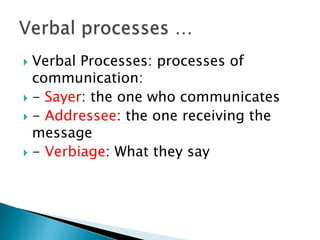 Verbal Processes: processes of
communication:
 - Sayer: the one who communicates
 - Addressee: the one receiving the
message
 - Verbiage: What they say


 