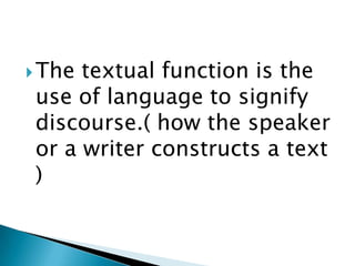  The

textual function is the
use of language to signify
discourse.( how the speaker
or a writer constructs a text
)

 
