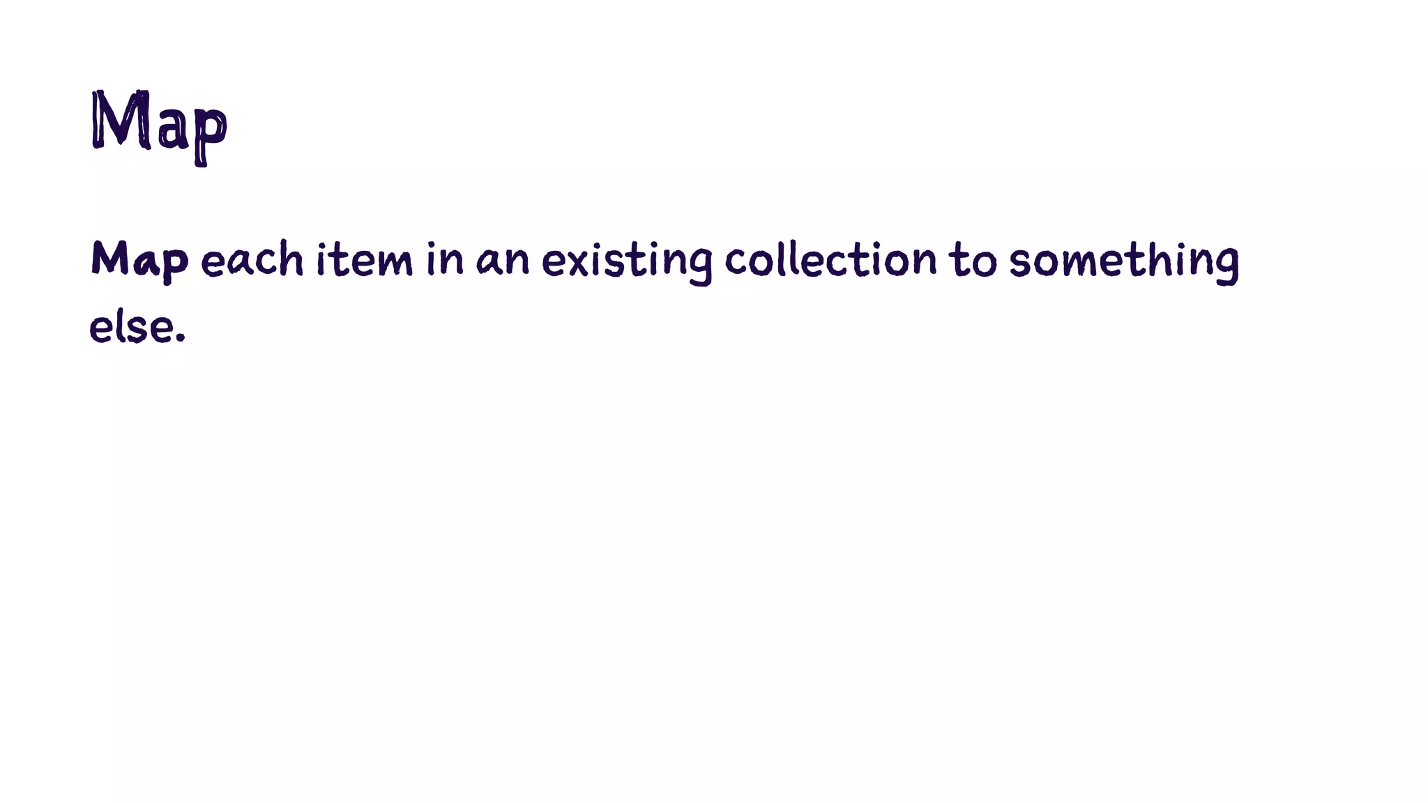 Map 
Map each item in an existing collection to something 
else. 
 