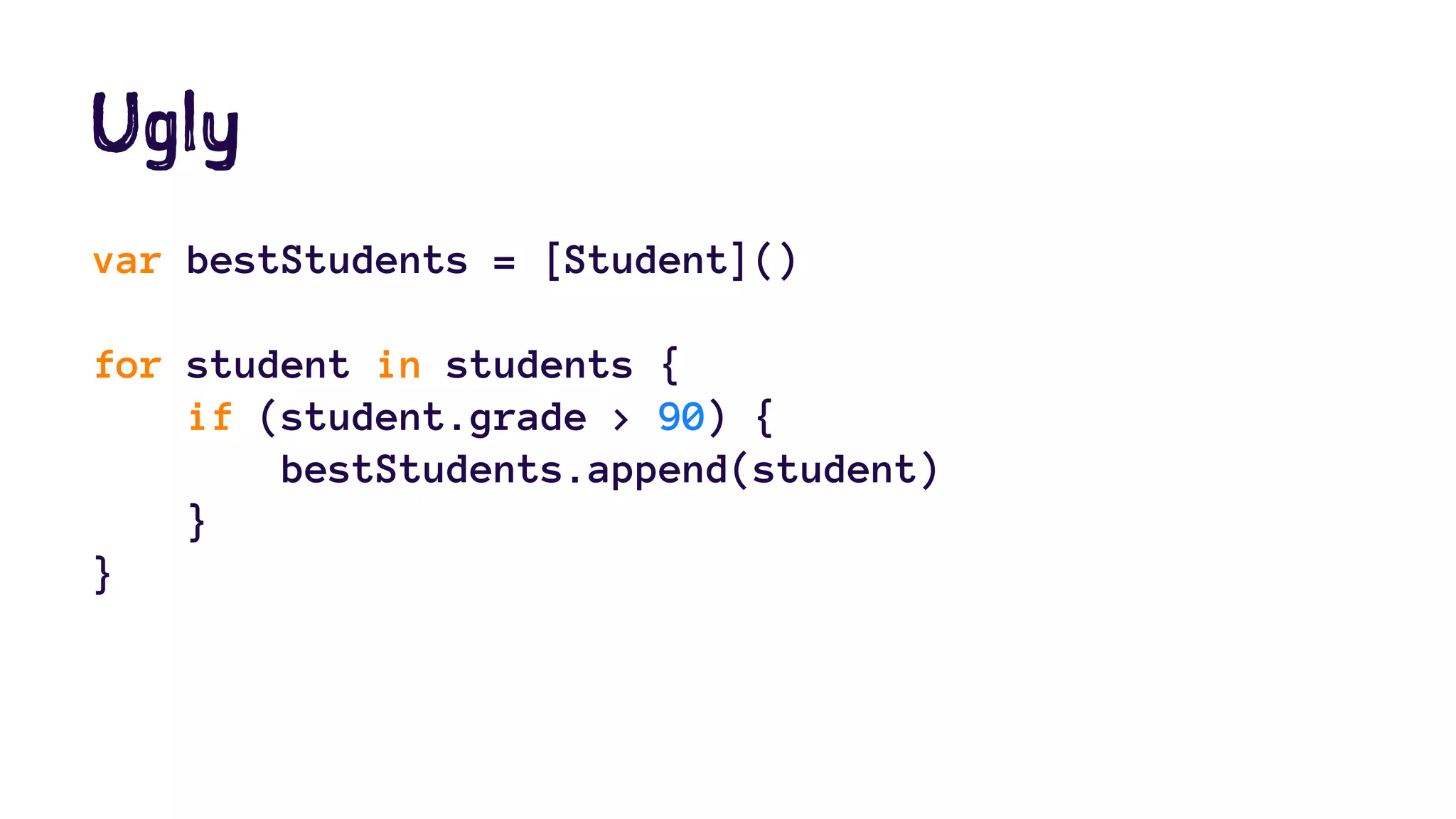 Ugly 
var bestStudents = [Student]() 
for student in students { 
if (student.grade > 90) { 
bestStudents.append(student) 
} 
} 
 