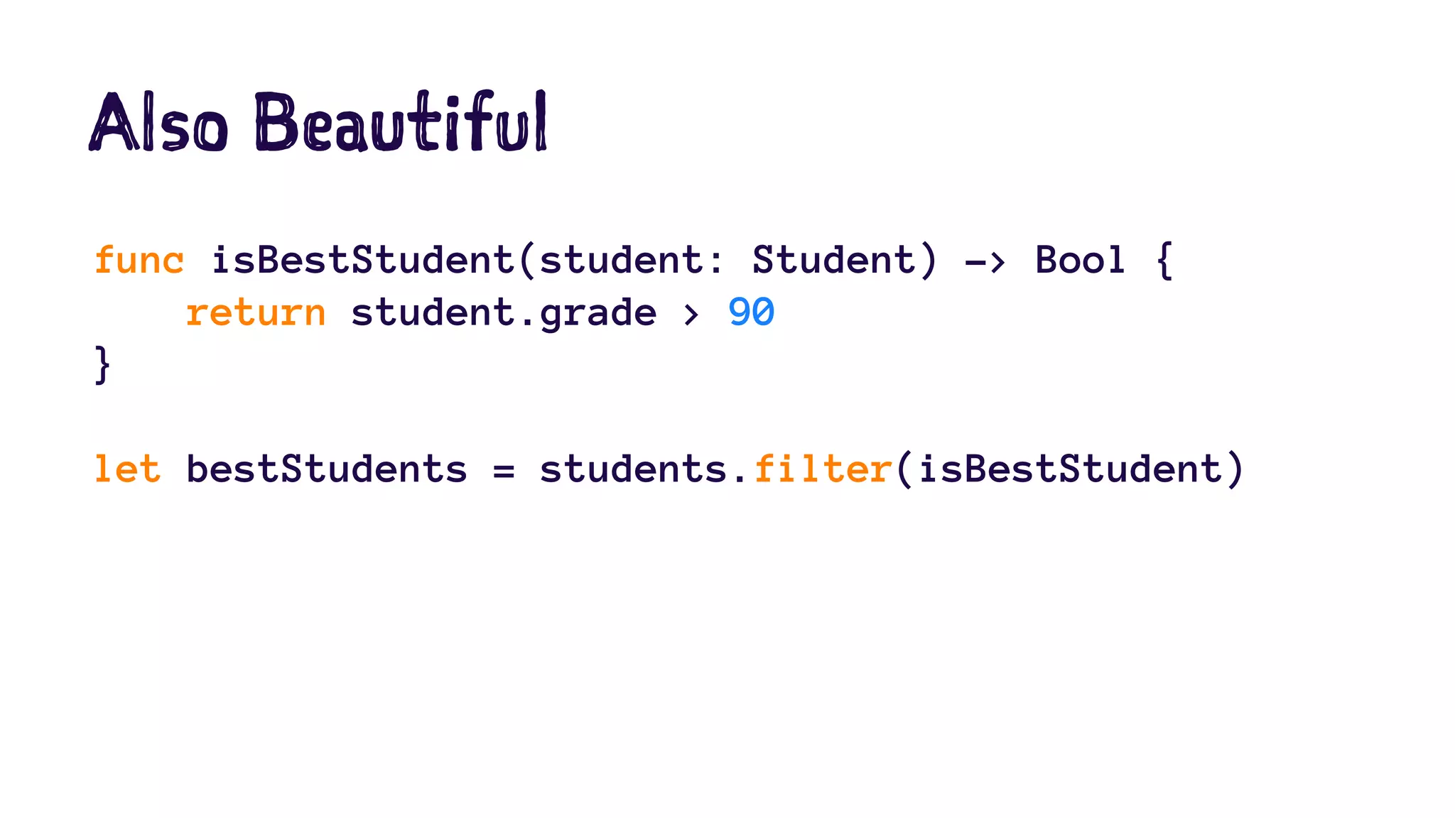 Also Beautiful 
func isBestStudent(student: Student) -> Bool { 
return student.grade > 90 
} 
let bestStudents = students.filter(isBestStudent) 
 