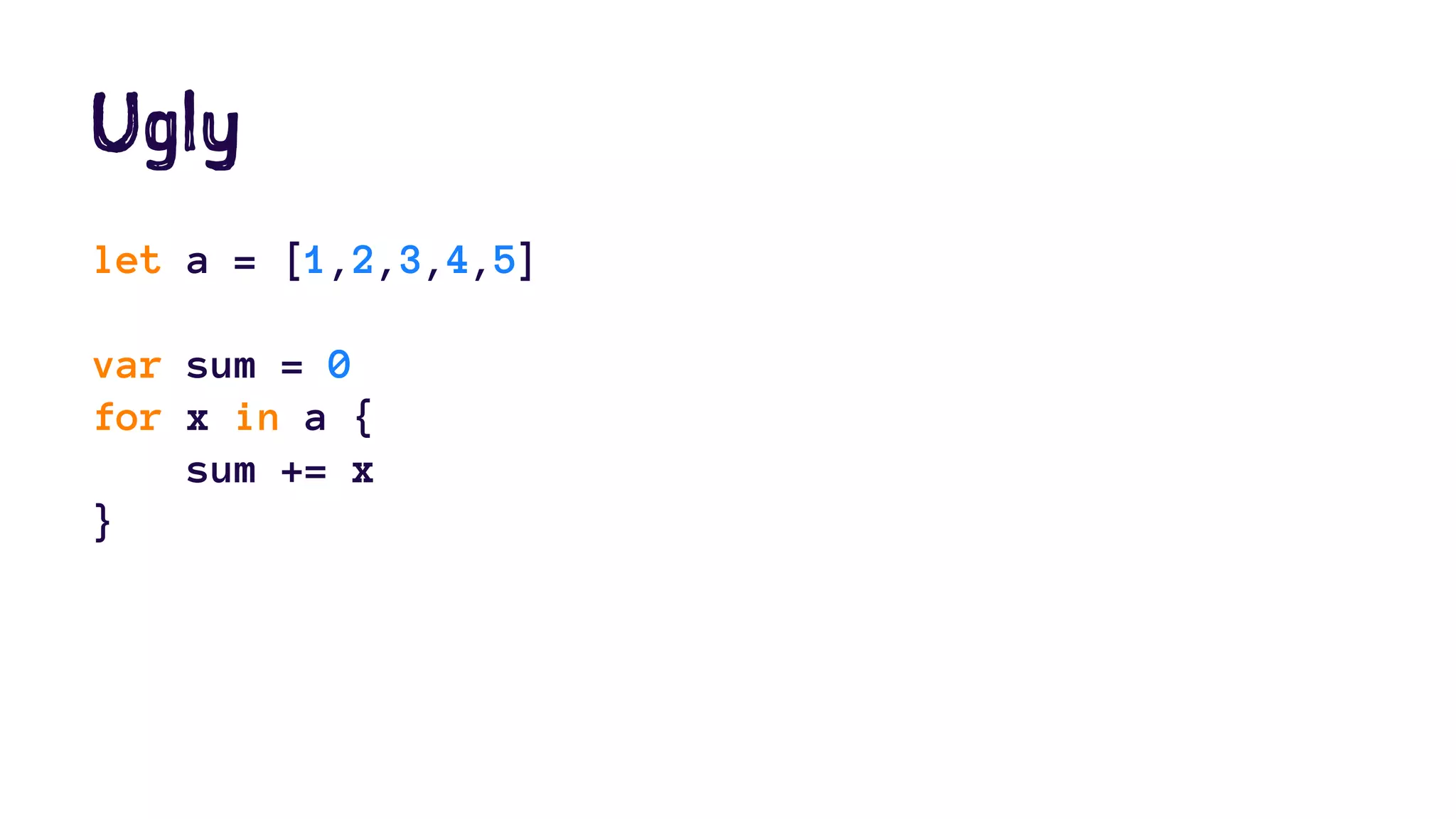 Ugly 
let a = [1,2,3,4,5] 
var sum = 0 
for x in a { 
sum += x 
} 
 