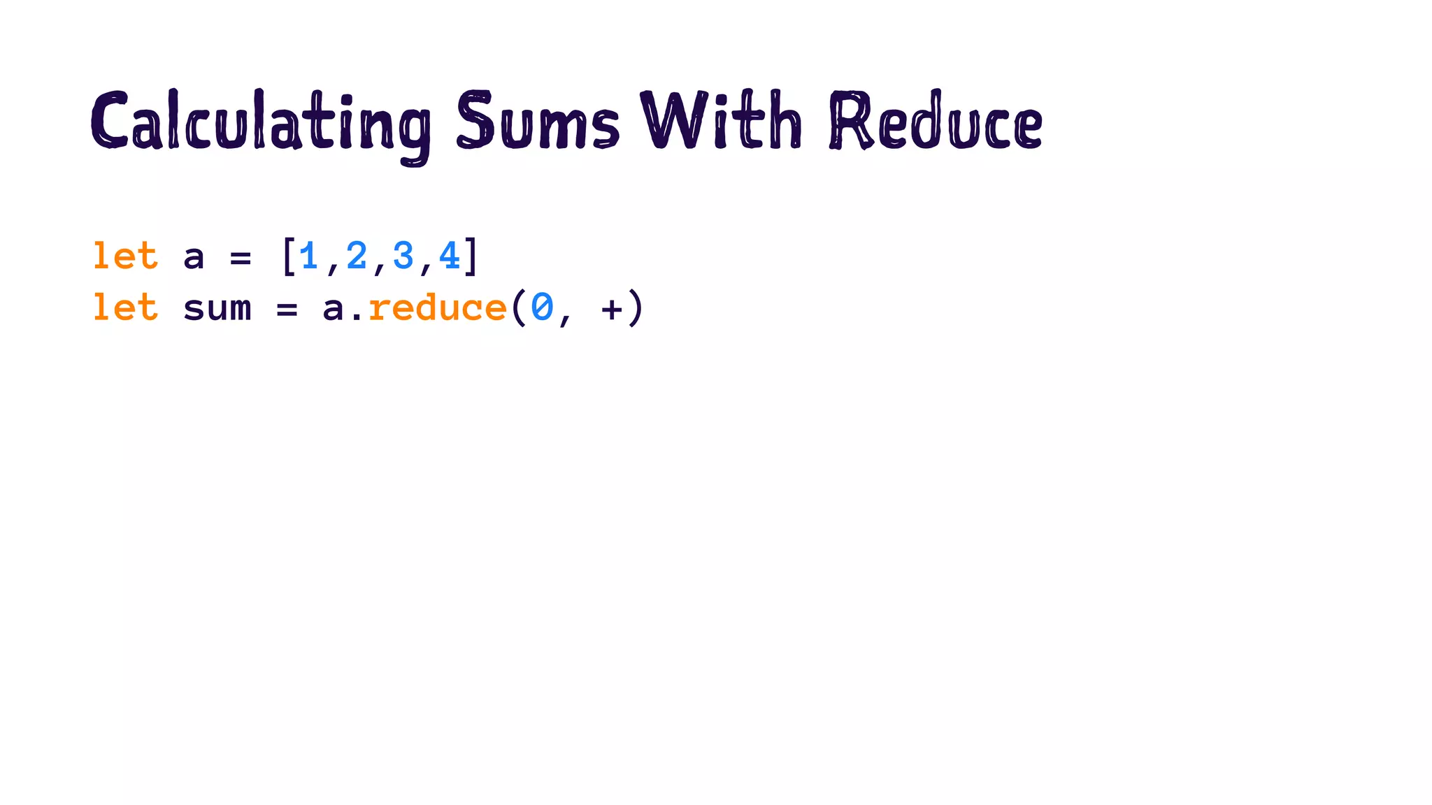 Calculating Sums With Reduce 
let a = [1,2,3,4] 
let sum = a.reduce(0, +) 
 
