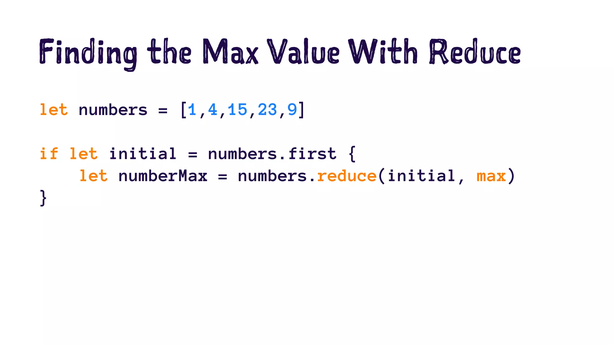 Finding the Max Value With Reduce 
let numbers = [1,4,15,23,9] 
if let initial = numbers.first { 
let numberMax = numbers.reduce(initial, max) 
} 
 