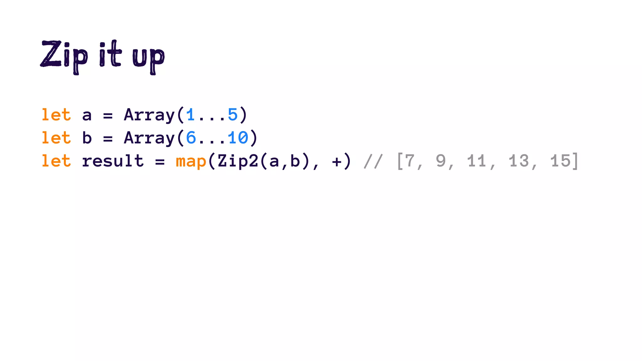 Zip it up 
let a = Array(1...5) 
let b = Array(6...10) 
let result = map(Zip2(a,b), +) // [7, 9, 11, 13, 15] 
 