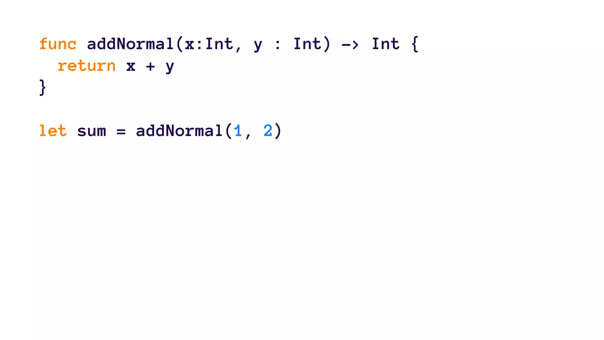 func addNormal(x:Int, y : Int) -> Int { 
return x + y 
} 
let sum = addNormal(1, 2) 
 