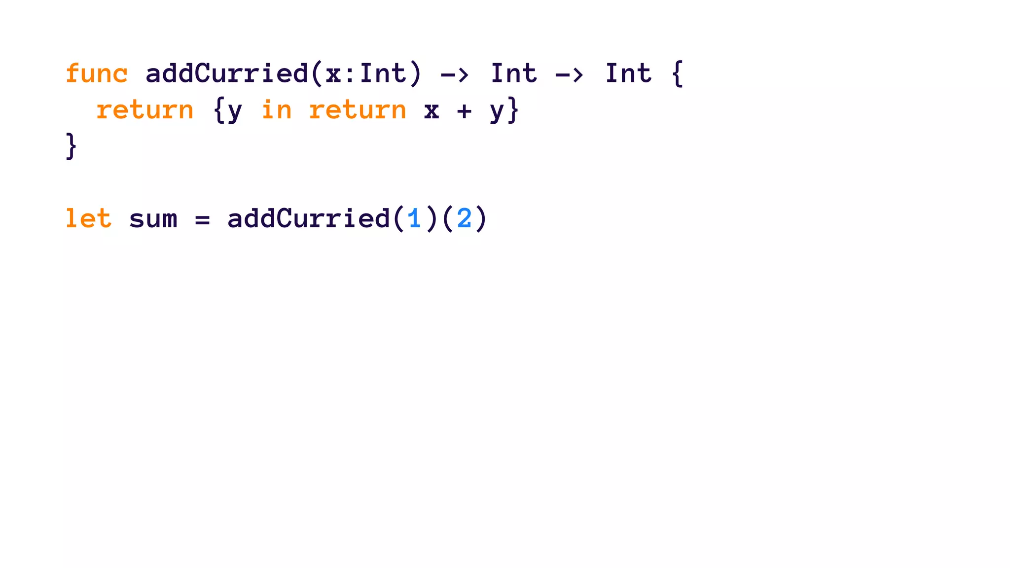 func addCurried(x:Int) -> Int -> Int { 
return {y in return x + y} 
} 
let sum = addCurried(1)(2) 
 