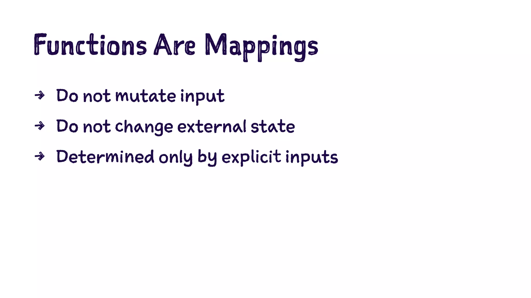 Functions Are Mappings 
4 Do not mutate input 
4 Do not change external state 
4 Determined only by explicit inputs 
 