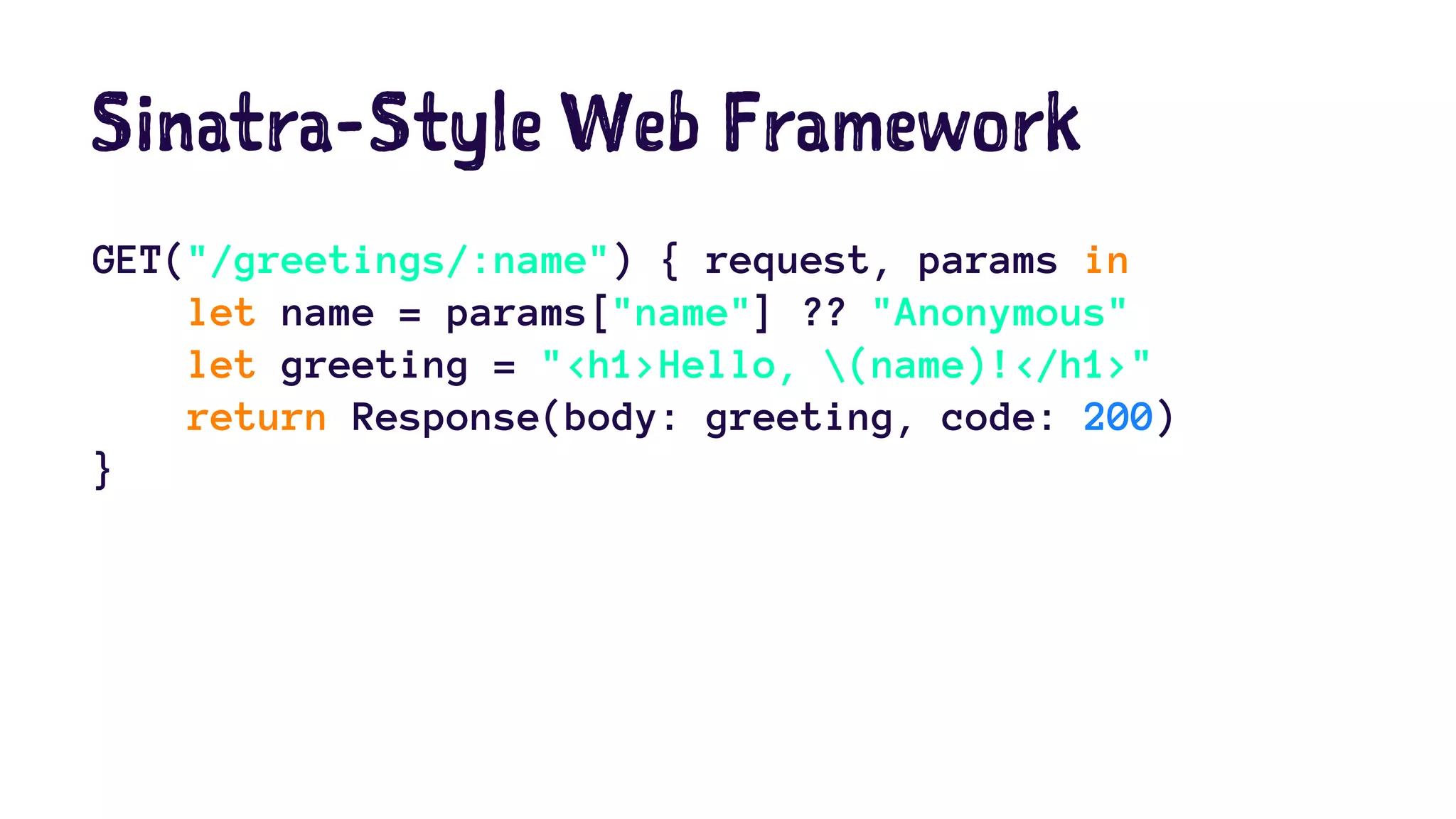 Sinatra-Style Web Framework 
GET("/greetings/:name") { request, params in 
let name = params["name"] ?? "Anonymous" 
let greeting = "<h1>Hello, (name)!</h1>" 
return Response(body: greeting, code: 200) 
} 
 
